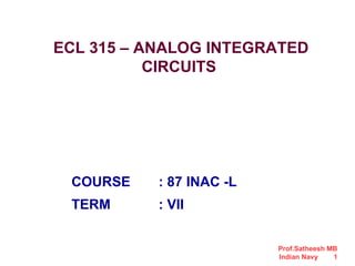 Prof.Satheesh MB
Indian Navy 1
ECL 315 – ANALOG INTEGRATED
CIRCUITS
COURSE : 87 INAC -L
TERM : VII
 
