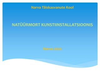 Narva Täiskasvanute Kool
NATÜÜRMORT KUNSTIINSTALLATSIOONIS
Narva 2020
 