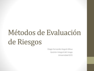 Métodos de Evaluación
de Riesgos
Diego Fernando Angulo Mesa
Gestión Integral del riesgo
Universidad ECCI
 