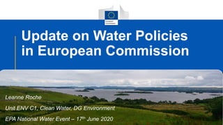 Update on Water Policies
in European Commission
Leanne Roche
Unit ENV C1, Clean Water, DG Environment
EPA National Water Event – 17th June 2020
 