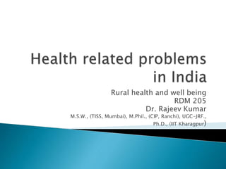 Rural health and well being
RDM 205
Dr. Rajeev Kumar
M.S.W., (TISS, Mumbai), M.Phil., (CIP, Ranchi), UGC-JRF.,
Ph.D., (IIT Kharagpur)
 