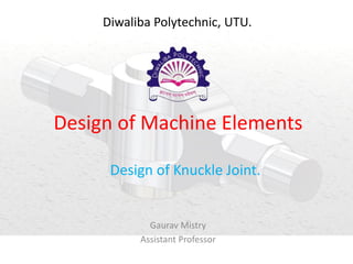 Design of Machine Elements
Design of Knuckle Joint.
Gaurav Mistry
Assistant Professor
Diwaliba Polytechnic, UTU.
 