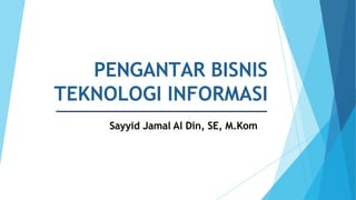 PENGANTAR BISNIS
TEKNOLOGI INFORMASI
Sayyid Jamal Al Din, SE, M.Kom
 