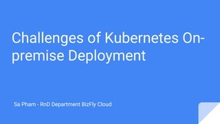 Challenges of Kubernetes On-
premise Deployment
Sa Pham - RnD Department BizFly Cloud
 