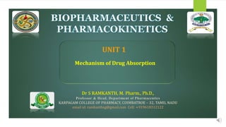 Dr S RAMKANTH, M. Pharm., Ph.D.,
Professor & Head, Department of Pharmaceutics
KARPAGAM COLLEGE OF PHARMACY, COIMBATROE – 32, TAMIL NADU
email id: ramkanthsg@gmail.com Cell: +919618312122
Mechanism of Drug Absorption
UNIT 1
 