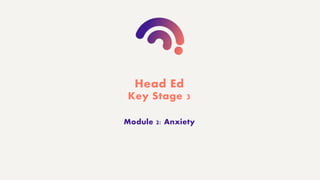 Head Ed
Key Stage 3
Module 2: Anxiety
 