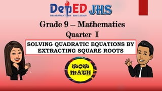 Grade 9 – Mathematics
Quarter I
SOLVING QUADRATIC EQUATIONS BY
EXTRACTING SQUARE ROOTS
 