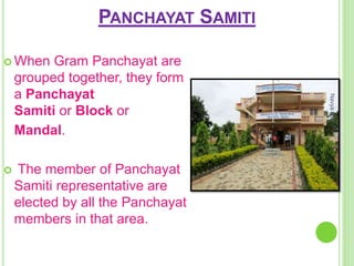 PANCHAYAT SAMITI
 When Gram Panchayat are
grouped together, they form
a Panchayat
Samiti or Block or
Mandal.
 The member of Panchayat
Samiti representative are
elected by all the Panchayat
members in that area.
NavyaRai
 