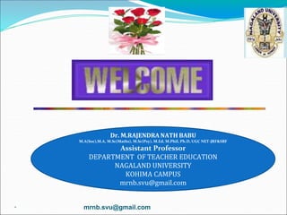 * mrnb.svu@gmail.com
Dr. M.RAJENDRA NATH BABU
M.A(Soc),M.A, M.Sc(Maths), M.Sc(Psy), M.Ed, M.Phil, Ph.D, UGC NET-JRF&SRF
Assistant Professor
DEPARTMENT OF TEACHER EDUCATION
NAGALAND UNIVERSITY
KOHIMA CAMPUS
mrnb.svu@gmail.com
 