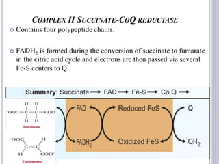 COMPLEX II SUCCINATE-COQ REDUCTASE
 Contains four polypeptide chains.
 FADH2 is formed during the conversion of succinate to fumarate
in the citric acid cycle and electrons are then passed via several
Fe-S centers to Q.
38
 