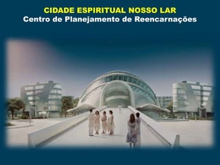 CIDADE ESPIRITUAL NOSSO LAR
Centro de Planejamento de Reencarnações
 