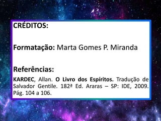 31
CRÉDITOS:
Formatação: Marta Gomes P. Miranda
Referências:
KARDEC, Allan. O Livro dos Espíritos. Tradução de
Salvador Gentile. 182ª Ed. Araras – SP: IDE, 2009.
Pág. 104 a 106.
 