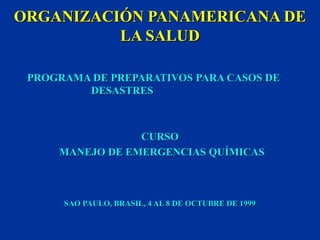 ORGANIZACIÓN PANAMERICANA DE
LA SALUD
PROGRAMA DE PREPARATIVOS PARA CASOS DE
DESASTRES
CURSO
MANEJO DE EMERGENCIAS QUÍMICAS
SAO PAULO, BRASIL, 4 AL 8 DE OCTUBRE DE 1999
 