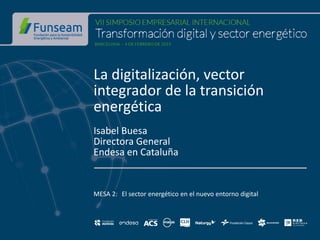 La digitalización, vector
integrador de la transición
energética
Isabel Buesa
Directora General
Endesa en Cataluña
MESA 2: El sector energético en el nuevo entorno digital
 