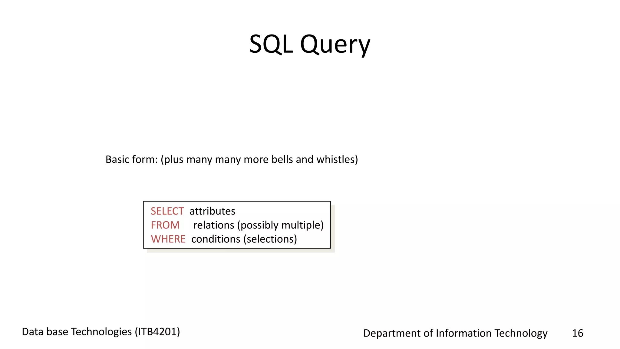 Department of Information Technology 16Data base Technologies (ITB4201)
SQL Query
Basic form: (plus many many more bells and whistles)
SELECT attributes
FROM relations (possibly multiple)
WHERE conditions (selections)
 
