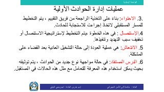 ‫الوطنية‬ ‫الجامعة‬
‫المادة‬:‫األمن‬ ‫إلى‬ ‫مقدمة‬‫السيبراني‬‫إسم‬‫المادة‬ ‫مدرس‬:‫البيلي‬ ‫يحي‬ ‫ايمن‬
.3.‫االحتواء‬:، ‫التقييم‬ ‫فريق‬ ‫من‬ ‫الراجعة‬ ‫التغذية‬ ‫على‬ ً‫ء‬‫بنا‬‫ال‬ ‫يتم‬‫تخطيط‬
‫ل‬‫إجراء‬ ‫التخاذ‬ ‫المستقبلي‬ ‫لمسار‬‫ت‬‫للحادث‬ ‫لالستجابة‬.
4.‫اإلستئصال‬:، ‫الخطوة‬ ‫هذه‬ ‫في‬‫التخطيط‬ ‫يتم‬‫إل‬‫ستراتيجية‬‫ا‬‫الستئ‬‫أو‬ ‫صال‬
‫سبب‬ ‫تخفيف‬‫وتنفيذه‬ ‫التهديد‬‫ا‬.
5.‫االنتعاش‬:‫القضاء‬ ‫بعد‬ ‫العادية‬ ‫التشغيل‬ ‫حالة‬ ‫إلى‬ ‫العودة‬ ‫عملية‬ ‫هي‬‫على‬
‫المشكلة‬.
6.‫المستفاد‬ ‫الدرس‬:‫توثي‬ ‫يتم‬ ، ‫الحوادث‬ ‫من‬ ‫جديد‬ ‫نوع‬ ‫مواجهة‬ ‫حالة‬ ‫في‬‫قه‬
‫استخدام‬ ‫يمكن‬ ‫بحيث‬‫هذه‬‫المس‬ ‫في‬ ‫الحاالت‬ ‫هذه‬ ‫مثل‬ ‫مع‬ ‫للتعامل‬ ‫المعرفة‬‫تقبل‬.
‫األولية‬ ‫الحوادث‬ ‫إدارة‬ ‫عمليات‬
 
