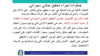 ‫الوطنية‬ ‫الجامعة‬
‫المادة‬:‫األمن‬ ‫إلى‬ ‫مقدمة‬‫السيبراني‬‫إسم‬‫المادة‬ ‫مدرس‬:‫البيلي‬ ‫يحي‬ ‫ايمن‬
‫ا‬ ‫على‬ ‫للعثور‬ ‫جنائي‬ ‫تحقيق‬ ‫إجراء‬ ‫هي‬ ‫العملية‬ ‫هذه‬ ‫في‬ ‫الثانية‬ ‫الخطوة‬‫ألدلة‬‫على‬
‫قبل‬ ‫من‬ ‫الغالب‬ ‫في‬ ‫تنفيذها‬ ‫يتم‬ ‫والتي‬ ، ‫الجريمة‬‫خارج‬ ‫مستقله‬ ‫شركه‬‫يه‬.
‫التحقيق‬ ‫يتضمن‬ ‫الكمبيوتر‬ ‫الشرعي‬ ‫الطب‬‫الجنائي‬‫السيبراني‬‫ال‬‫التالية‬ ‫خطوات‬:
1.‫واألدلة‬ ‫الحادث‬ ‫تحديد‬:‫يؤديها‬ ‫التي‬ ‫األولى‬ ‫الخطوة‬ ‫هي‬ ‫هذه‬‫النظ‬ ‫مسؤول‬‫ام‬
‫حول‬ ‫المعلومات‬ ‫من‬ ‫ممكن‬ ‫قدر‬ ‫أكبر‬ ‫جمع‬ ‫يحاول‬ ‫حيث‬‫ال‬‫حادث‬.‫ه‬ ‫على‬ ً‫ء‬‫بنا‬‫ذه‬
‫الهجوم‬ ‫وشدة‬ ‫نطاق‬ ‫تقييم‬ ‫يتم‬ ، ‫المعلومات‬.‫على‬ ‫الدليل‬ ‫اكتشاف‬ ‫بمجرد‬، ‫الهجوم‬
‫من‬ ‫احتياطية‬ ‫نسخة‬ ‫أخذ‬ ‫يتم‬‫التحقيق‬ ‫لغرض‬ ‫الدليل‬.‫الت‬ ‫إجراء‬ ‫يتم‬ ‫ال‬‫حقيق‬
‫على‬ ‫الجنائي‬‫االصل‬ ‫الجهاز‬‫استعاد‬ ‫يتم‬ ‫التي‬ ‫البيانات‬ ‫على‬ ‫ولكن‬‫تها‬‫م‬‫النسخة‬ ‫ن‬
‫االحتياطية‬.‫ا‬ً‫ض‬‫أي‬.
‫خطوات‬‫جنائي‬ ‫تحقيق‬ ‫إجراء‬‫سيبراني‬
 
