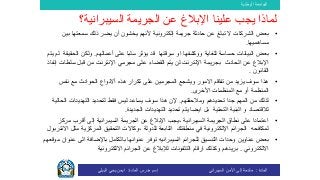 ‫الوطنية‬ ‫الجامعة‬
‫المادة‬:‫األمن‬ ‫إلى‬ ‫مقدمة‬‫السيبراني‬‫إسم‬‫المادة‬ ‫مدرس‬:‫البيلي‬ ‫يحي‬ ‫ايمن‬
•‫ذلك‬ ‫يضر‬ ‫أن‬ ‫يخشون‬ ‫ألنهم‬ ‫إلكترونية‬ ‫جريمة‬ ‫حادثة‬ ‫عن‬ ‫تبلغ‬ ‫ال‬ ‫الشركات‬ ‫بعض‬‫ب‬ ‫سمعتها‬‫ين‬
‫مساهميها‬.
•‫و‬ ‫للغاية‬ ‫حساسة‬ ‫البيانات‬ ‫بعض‬‫سرقتها‬ ‫او‬ ‫وكشفها‬‫أعمالهم‬ ‫على‬ ‫سلبا‬ ‫يؤثر‬ ‫قد‬.‫ال‬ ‫ولكن‬‫حقيقة‬‫يتم‬ ‫لم‬
‫الحادث‬ ‫عن‬ ‫اإلبالغ‬‫ب‬‫اإلنترنت‬ ‫جريمة‬‫سل‬ ‫قبل‬ ‫من‬ ‫اإلنترنت‬ ‫مجرمي‬ ‫على‬ ‫القضاء‬ ‫يتم‬ ‫لن‬‫إنفاذ‬ ‫طات‬
‫القانون‬.
•‫تفاقم‬ ‫من‬ ‫يزيد‬ ‫سوف‬ ‫هذا‬‫االمور‬‫هذه‬ ‫تكرار‬ ‫على‬ ‫المجرمين‬ ‫ويشجع‬‫أ‬‫ال‬‫مع‬ ‫الحوادث‬ ‫نواع‬‫نفس‬
‫المنظمة‬‫األخرى‬ ‫المنظمات‬ ‫مع‬ ‫أو‬.
•‫تحديد‬ ‫جدا‬ ‫المهم‬ ‫من‬ ‫لذلك‬‫هم‬‫ومالحقتهم‬.‫إلن‬‫ال‬ ‫التهديدات‬ ‫لتحديد‬ ‫فقط‬ ‫ليس‬ ‫يساعد‬ ‫سوف‬ ‫هذا‬‫حالية‬
‫التحتية‬ ‫البنية‬ ‫و‬ ‫لالقتصاد‬‫ايضا‬ ‫بل‬‫تحديد‬ ‫يتم‬‫ال‬‫تهديدات‬‫ال‬‫جديدة‬.
•‫أقرب‬ ‫إلى‬ ‫السيبرانية‬ ‫الجريمة‬ ‫عن‬ ‫اإلبالغ‬ ‫،يجب‬ ‫السيبرانية‬ ‫الجريمة‬ ‫نطاق‬ ‫على‬ ‫اعتمادا‬‫م‬‫ركز‬
‫اإللكترونية‬ ‫الجرائم‬ ‫لمكافحه‬‫منطقتك‬ ‫في‬‫المركزي‬ ‫التحقيق‬ ‫،وكاالت‬ ‫للدولة‬ ‫التابعة‬‫مثل‬ ‫ة‬‫االنتربول‬
•‫التنسيق‬ ‫وحدات‬ ‫عناوين‬ ‫بعض‬‫للجرائم‬‫السيبراني‬‫ا‬ ‫باإلضافة‬ ‫بالكامل‬ ‫عنوانها‬ ‫توفر‬ ‫ه‬‫موقعهم‬ ‫عنوان‬ ‫لى‬
‫االلكتروني‬.‫االلكترونية‬ ‫الجرائم‬ ‫عن‬ ‫لإلبالغ‬ ‫التلفونات‬ ‫ارقام‬ ‫وكذلك‬ ‫بريدهم‬
‫السيبرا‬ ‫الجريمة‬ ‫عن‬ ‫اإلبالغ‬ ‫علينا‬ ‫يجب‬ ‫لماذا‬‫نية؟‬
 