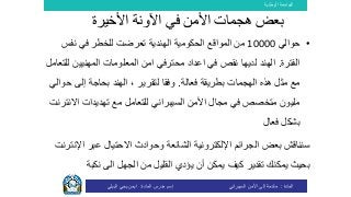 ‫الوطنية‬ ‫الجامعة‬
‫المادة‬:‫األمن‬ ‫إلى‬ ‫مقدمة‬‫السيبراني‬‫إسم‬‫المادة‬ ‫مدرس‬:‫البيلي‬ ‫يحي‬ ‫ايمن‬
•‫حوالي‬10000‫من‬‫ال‬‫مواقع‬‫الحكوم‬‫ي‬‫في‬ ‫للخطر‬ ‫تعرضت‬ ‫الهندية‬ ‫ة‬‫نفس‬
‫الفترة‬.‫لديها‬ ‫الهند‬‫المعلومات‬ ‫امن‬ ‫محترفي‬ ‫اعداد‬ ‫في‬ ‫نقص‬‫المهني‬‫ي‬‫ن‬‫للتعامل‬
‫هذه‬ ‫مثل‬ ‫مع‬‫الهجمات‬‫فعالة‬ ‫بطريقة‬.‫إلى‬ ‫بحاجة‬ ‫الهند‬ ، ‫لتقرير‬ ‫وفقا‬‫حوالي‬
‫األمن‬ ‫مجال‬ ‫في‬ ‫متخصص‬ ‫مليون‬‫السيبراني‬‫مع‬ ‫للتعامل‬‫اال‬ ‫تهديدات‬‫نترنت‬
‫فعال‬ ‫بشكل‬
‫وحوادث‬ ‫الشائعة‬ ‫اإللكترونية‬ ‫الجرائم‬ ‫بعض‬ ‫سنناقش‬‫االحتيال‬‫ا‬ ‫عبر‬‫إلنترنت‬
‫يؤدي‬ ‫أن‬ ‫يمكن‬ ‫كيف‬ ‫تقدير‬ ‫يمكنك‬ ‫بحيث‬‫نكبة‬ ‫الى‬ ‫الجهل‬ ‫من‬ ‫القليل‬
‫ب‬‫األخيرة‬ ‫اآلونة‬ ‫في‬ ‫األمن‬ ‫هجمات‬ ‫عض‬
 