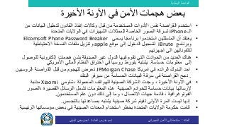 ‫الوطنية‬ ‫الجامعة‬
‫المادة‬:‫األمن‬ ‫إلى‬ ‫مقدمة‬‫السيبراني‬‫إسم‬‫المادة‬ ‫مدرس‬:‫البيلي‬ ‫يحي‬ ‫ايمن‬
•‫استخدم‬‫نفس‬ ‫القراصنة‬‫الب‬ ‫لتحليل‬ ‫القانون‬ ‫إنفاذ‬ ‫وكاالت‬ ‫قبل‬ ‫من‬ ‫المستخدمة‬ ‫األدوات‬‫يانات‬‫من‬
‫الـ‬iPhone‫لسرقة‬‫الخاصة‬ ‫الصور‬‫الشهيرات‬ ‫للممثالت‬‫المتحدة‬ ‫الواليات‬ ‫في‬
•‫المتسللين‬ ‫أن‬ ‫يعتقد‬‫استخدموا‬‫يسمى‬ ‫ا‬ً‫ج‬‫برنام‬Elcomsoft Phone Password Breaker
‫وبرنامج‬iBrute‫موقع‬ ‫إلى‬ ‫الدخول‬ ‫لتسجيل‬apple‫االحتياطية‬ ‫النسخة‬ ‫ملفات‬ ‫وتنزيل‬
‫اجهزتهم‬ ‫الى‬ ‫لتلفوناتهن‬
•‫إلكترونية‬ ‫هجمات‬ ‫بشن‬ ‫الصديقة‬ ‫غير‬ ‫الدول‬ ‫فيها‬ ‫تقوم‬ ‫التي‬ ‫الحوادث‬ ‫من‬ ‫العديد‬ ‫هناك‬‫ل‬‫لوصول‬
‫إلى‬‫حساسة‬ ‫معلومات‬.‫بتورط‬ ‫يشتبه‬‫األمريكي‬ ‫المالي‬ ‫النظام‬ ‫اختراق‬ ‫في‬ ‫روسيا‬
•‫البنوك‬ ‫احد‬‫الرائده‬‫امريكا‬ ‫في‬JPMorgan Chase‫للهجوم‬ ‫تعرض‬‫قبل‬ ‫من‬‫القراصنة‬‫الروس‬‫يين‬
.‫القراصنة‬ ‫نجح‬‫من‬ ‫الحساسة‬ ‫البيانات‬ ‫سرقة‬ ‫في‬‫البنك‬ ‫سيرفر‬
•‫وجدت‬ ، ‫األخيرة‬ ‫اآلونة‬ ‫في‬‫ال‬‫شركة‬‫ال‬، ‫المحمولة‬ ‫للهواتف‬ ‫صينية‬‫شاومي‬Xiaomi‫مذنبة‬
‫إلرسال‬‫ها‬‫الصينية‬ ‫للخوادم‬ ‫حساسة‬ ‫بيانات‬، ‫القصيرة‬ ‫الرسائل‬ ‫تشمل‬ ‫المعلومات‬ ‫هذه‬‫ا‬‫ل‬‫صور‬
‫المستخدمين‬ ‫علم‬ ‫دون‬ ‫ذلك‬ ‫إلى‬ ‫وما‬ ، ‫االتصال‬ ‫جهات‬ ‫قائمة‬ ، ‫الفوتوغرافية‬.
•‫األولى‬ ‫المرة‬ ‫ليست‬ ‫إنها‬‫لقيام‬‫صينية‬ ‫شركة‬‫بمساعدتها‬ ‫يشتبه‬‫بالتجسس‬.
•‫قامت‬‫المتحدة‬ ‫الواليات‬ ‫حكومة‬‫بحظر‬‫ا‬ ‫مؤسساتها‬ ‫بعض‬ ‫في‬ ‫الصينية‬ ‫المعدات‬ ‫استخدام‬‫لرئيسية‬.
‫األخيرة‬ ‫اآلونة‬ ‫في‬ ‫األمن‬ ‫هجمات‬ ‫بعض‬
 