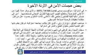 ‫الوطنية‬ ‫الجامعة‬
‫المادة‬:‫األمن‬ ‫إلى‬ ‫مقدمة‬‫السيبراني‬‫إسم‬‫المادة‬ ‫مدرس‬:‫البيلي‬ ‫يحي‬ ‫ايمن‬
•‫يسمى‬ ‫ويب‬ ‫موقع‬ ، ‫أستراليا‬ ‫في‬MP3 / WMA Land‫من‬ ‫ا‬ً‫كبير‬ ‫ًا‬‫د‬‫عد‬ ‫يوفر‬ ‫والذي‬ ،
‫لمستخدم‬ ‫المجاني‬ ‫للتنزيل‬ ‫الموسيقية‬ ‫الفيديو‬ ‫ومقاطع‬ ‫المقرصنة‬ ‫األغاني‬‫يها‬.‫إلى‬ ‫أدى‬
‫األغاني‬ ‫تلك‬ ‫ومنتجي‬ ‫للفنانين‬ ‫ثقيلة‬ ‫مالية‬ ‫خسائر‬.‫كان‬‫ت‬‫قبل‬ ‫من‬ ٍ‫ل‬‫عا‬ ‫بصوت‬ ‫الشكوى‬
‫الموسيقى‬ ‫صناعة‬ ‫قرصنة‬ ‫تحقيقات‬ ‫منظمة‬
•‫صاحب‬، ‫الموقع‬‫نغ‬‫الذين‬ ، ‫ولي‬ ‫تران‬‫استرالية‬ ‫بجامعه‬ ‫طالب‬ ‫كان‬،‫ي‬ ‫يكن‬ ‫لم‬‫بانها‬ ‫علم‬
‫ا‬‫أستراليا‬ ‫في‬ ‫والنشر‬ ‫الطبع‬ ‫حقوق‬ ‫تخص‬ ‫قضية‬ ‫كبر‬
•‫السيدة‬ ‫سجلت‬‫ريتو‬‫في‬ ‫المتمثلة‬ ‫الشيقة‬ ‫الحاالت‬ ‫من‬ ‫واحدة‬ ‫دلهي‬ ‫في‬ ‫كوهلي‬‫المالحقة‬
‫عبر‬‫حيث‬ ‫االنترنت‬‫اإلنترنت‬ ‫عبر‬ ‫هويتها‬ ‫يستخدم‬ ‫ما‬ ‫شخصا‬ ‫أن‬ ‫ذكرت‬‫في‬‫الموقع‬
www.mirc.com‫وهاتفه‬ ‫عنوانها‬ ‫ووزع‬ ، ‫للدردشة‬‫ا‬.‫و‬ً‫د‬‫عد‬ ‫تلقت‬ ، ‫لذلك‬ ‫نتيجة‬‫ا‬
‫ذلك‬ ‫في‬ ‫بما‬ ‫العالم‬ ‫أنحاء‬ ‫جميع‬ ‫من‬ ‫الهاتفية‬ ‫المكالمات‬ ‫من‬ ‫ا‬ً‫كبير‬‫أحمد‬ ، ‫دبي‬، ‫أباد‬
‫غريبة‬ ‫ساعات‬ ‫في‬ ‫إلخ‬ ، ‫مومباي‬.‫و‬‫تسبب‬ ‫هذا‬‫في‬ ‫لها‬‫العق‬ ‫اإلحباط‬ ‫من‬ ‫الكثير‬‫لي‬
‫القضية‬ ‫عن‬ ‫اإلبالغ‬ ‫وقررت‬.‫بتفتي‬ ‫دلهي‬ ‫شرطة‬ ‫قامت‬ ، ‫شكواها‬ ‫على‬ ً‫ء‬‫بنا‬‫ش‬‫عنوان‬
IP، ‫المتهم‬ ‫عنوان‬ ‫تتبع‬‫واسمه‬‫مانيش‬‫كاتوريا‬‫واعتقل‬‫ت‬‫ه‬‫باب‬ ‫لقيامة‬‫تزاز‬‫ريتو‬‫كوهلي‬
‫األخيرة‬ ‫اآلونة‬ ‫في‬ ‫األمن‬ ‫هجمات‬ ‫بعض‬
 