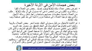 ‫الوطنية‬ ‫الجامعة‬
‫المادة‬:‫األمن‬ ‫إلى‬ ‫مقدمة‬‫السيبراني‬‫إسم‬‫المادة‬ ‫مدرس‬:‫البيلي‬ ‫يحي‬ ‫ايمن‬
•‫بنك‬ ‫عمالء‬ ‫بعض‬ ‫تعرض‬ICICI‫د‬‫تصي‬ ‫لهجوم‬.‫بعض‬‫تلقوا‬ ‫العمالء‬ ‫من‬
‫مسؤول‬ ‫أنه‬ ‫ادعى‬ ‫شخص‬ ‫من‬ ‫إلكتروني‬ ‫بريد‬ ‫رسالة‬‫ال‬ ‫في‬‫بن‬‫ك‬ICICI.‫طلب‬
‫رابط‬ ‫باستخدام‬ ‫حسابهم‬ ‫معلومات‬ ‫تحديث‬ ‫العمالء‬ ‫من‬‫االيمي‬ ‫رساله‬ ‫داخل‬‫ل‬
‫و‬‫صفحة‬ ‫إلى‬ ‫العمالء‬ ‫توجيه‬ ‫يعيد‬ ‫الذي‬‫مزورة‬‫كبير‬ ‫حد‬ ‫إلى‬ ‫تشبه‬‫ص‬‫ويب‬ ‫فحة‬
‫بن‬‫ك‬ICICI.
•‫تم‬‫لالحتيال‬ ‫االنتباه‬‫عندما‬ ‫البنك‬ ‫مسؤولي‬ ‫قبل‬ ‫من‬‫شعر‬‫الع‬ ‫بعض‬‫بالريبة‬ ‫مالء‬
‫هذه‬ ‫مصدر‬ ‫من‬ ‫للتحقق‬ ‫البنك‬ ‫في‬ ‫المعلومات‬ ‫تكنولوجيا‬ ‫قسم‬ ‫وأبلغوا‬‫البريد‬
‫اإللكتروني‬.‫تفاجئ‬‫البنك‬ ‫مسؤولو‬‫عند‬‫معرفة‬‫ب‬‫الموقع‬ ‫ذلك‬‫المزيف‬‫و‬‫كان‬ ‫الذي‬
‫يشبه‬‫موقع‬‫الرسمي‬ ‫البنك‬.‫االحتيال‬ ‫يتم‬‫إذا‬‫ضغط‬‫العميل‬‫على‬‫الراب‬‫ط‬‫الذي‬
‫تطالب‬ ‫مزيفه‬ ‫صفحه‬ ‫على‬ ‫تحوله‬ ‫والتي‬ ‫المزيفة‬ ‫البريدية‬ ‫بالرسالة‬‫ب‬‫تحديث‬
‫بيانات‬‫دخول‬‫حسابه‬‫البنكي‬‫بواسطة‬‫معر‬ ‫باستخدام‬ ‫الدخول‬ ‫تسجيل‬‫ف‬
‫المرور‬ ‫وكلمة‬ ‫المستخدم‬.‫المحتالي‬ ‫الى‬ ‫البنكي‬ ‫حسابك‬ ‫بيانات‬ ‫تصل‬‫ن‬‫ويمكنهم‬ ،
‫العميل‬ ‫إلى‬ ‫الدخول‬ ‫لتسجيل‬ ‫المعلومات‬ ‫هذه‬ ‫استخدام‬ ‫ا‬ً‫ق‬‫الح‬‫األمو‬ ‫ونقل‬‫ال‬‫او‬
‫شراء‬‫اإلنترنت‬ ‫عبر‬ ‫البضائع‬.
‫األخيرة‬ ‫اآلونة‬ ‫في‬ ‫األمن‬ ‫هجمات‬ ‫بعض‬
 