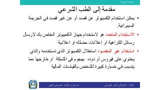 ‫الوطنية‬ ‫الجامعة‬
‫المادة‬:‫األمن‬ ‫إلى‬ ‫مقدمة‬‫السيبراني‬‫إسم‬‫المادة‬ ‫مدرس‬:‫البيلي‬ ‫يحي‬ ‫ايمن‬
‫مقدمة‬‫الشرعي‬ ‫الطب‬ ‫إلى‬
•‫قصد‬ ‫غير‬ ‫عن‬ ‫أو‬ ‫قصد‬ ‫عن‬ ‫الكمبيوتر‬ ‫استخدام‬ ‫يمكن‬‫ال‬ ‫في‬‫ج‬‫ريمة‬
‫السيبرانية‬.
•‫المتعمد‬ ‫االستخدام‬‫إل‬ ‫بك‬ ‫الخاص‬ ‫الكمبيوتر‬ ‫جهاز‬ ‫الستخدام‬ ‫هو‬‫رسال‬
‫الكراهية‬ ‫رسائل‬‫اعالنية‬ ‫او‬ ‫مضلله‬ ‫إعالنات‬ ‫او‬
•‫المقصود‬ ‫غير‬ ‫استخدام‬‫الكمبيوتر‬ ‫استغالل‬‫تستخدمه‬ ‫الذي‬‫و‬‫الذي‬
‫على‬ ‫يحتوي‬‫فيروس‬‫بهجوم‬ ‫دوده‬ ‫أو‬‫الشبكة‬ ‫في‬‫خارجها‬ ‫او‬‫مما‬
‫يت‬‫ل‬ ‫كبيرة‬ ‫خسارة‬ ‫في‬ ‫سبب‬‫ل‬‫شخص‬‫بالقياسات‬‫المالية‬
 