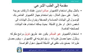 ‫الوطنية‬ ‫الجامعة‬
‫المادة‬:‫األمن‬ ‫إلى‬ ‫مقدمة‬‫السيبراني‬‫إسم‬‫المادة‬ ‫مدرس‬:‫البيلي‬ ‫يحي‬ ‫ايمن‬
‫مقدمة‬‫الشرعي‬ ‫الطب‬ ‫إلى‬
•‫بالمثل‬‫الكمبيوتر‬ ‫استخدام‬ ‫يمكن‬‫مباشرة‬‫ال‬ ‫علمك‬ ‫بدون‬‫ج‬ ‫رتكاب‬‫ريمة‬
‫رقمية‬.‫على‬‫الخاص‬ ‫الكمبيوتر‬ ‫جهاز‬ ‫استخدام‬ ‫يتم‬ ، ‫المثال‬ ‫سبيل‬‫بك‬
‫البيانات‬ ‫إرسال‬ ‫ويتم‬ ‫والمصنفة‬ ‫الحساسة‬ ‫البيانات‬ ‫إلى‬ ‫للوصول‬‫الى‬
‫داخل‬ ‫شخص‬‫او‬‫الشبكة‬ ‫خارج‬‫بحيث‬‫البيانات‬ ‫هذه‬ ‫استخدام‬ ‫يمكنه‬
‫الخاصة‬ ‫لمصلحته‬.
•‫الكمبيوتر‬ ‫استخدام‬‫المباشر‬ ‫غير‬‫عند‬ ‫يكون‬‫طريق‬‫تنزيل‬‫برام‬‫ج‬‫مكركه‬
‫معها‬ ‫زل‬‫ويتن‬‫طروادة‬ ‫حصان‬‫و‬‫تخزين‬ ‫يتم‬‫ه‬‫في‬، ‫الكمبيوتر‬‫وي‬‫حصان‬ ‫قوم‬
‫طروادة‬‫خلفي‬ ‫باب‬ ‫بصنع‬‫لتسهيل‬ ‫الشبكة‬ ‫في‬‫دخول‬‫القراصنة‬.
 