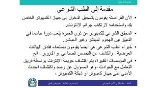 ‫الوطنية‬ ‫الجامعة‬
‫المادة‬:‫األمن‬ ‫إلى‬ ‫مقدمة‬‫السيبراني‬‫إسم‬‫المادة‬ ‫مدرس‬:‫البيلي‬ ‫يحي‬ ‫ايمن‬
‫مقدمة‬‫الشرعي‬ ‫الطب‬ ‫إلى‬
•‫ا‬‫القراصنة‬ ‫آلن‬‫يقومون‬‫الكمبيوت‬ ‫جهاز‬ ‫إلى‬ ‫الدخول‬ ‫بتسجيل‬‫الخاص‬ ‫ر‬
‫اإلنترنت‬ ‫جرائم‬ ‫الرتكاب‬ ‫واستخدامه‬ ‫بك‬.
•‫الشرعي‬ ‫المحقق‬‫لل‬‫الخبرة‬ ‫ذوي‬ ‫من‬ ‫كمبيوتر‬‫حاسم‬ ‫دورا‬ ‫يلعب‬‫في‬ ‫ا‬
‫المباشر‬ ‫وغير‬ ‫المباشر‬ ‫الهجوم‬ ‫بين‬ ‫التمييز‬.
•‫أيضا‬ ‫هي‬ ‫الشرعي‬ ‫الطب‬ ‫خبراء‬‫يقومون‬‫بإ‬‫البي‬ ‫فقدان‬ ‫ستعاده‬‫انات‬
، ‫العرضية‬‫وا‬‫عن‬ ‫لكشف‬‫الصناعي‬ ‫التجسس‬،‫و‬، ‫التزوير‬‫الخ‬
•‫الكبيرة‬ ‫المؤسسات‬ ‫في‬،‫يتم‬‫بوا‬ ‫اإلنترنت‬ ‫جريمة‬ ‫اكتشاف‬‫فريق‬ ‫سطة‬
‫الحدث‬ ‫واكتشاف‬ ‫رصد‬ ‫عن‬ ‫المسؤول‬ ‫،وهو‬ ‫الحوادث‬ ‫مع‬ ‫التعامل‬
، ‫الكمبيوتر‬ ‫شبكة‬ ‫أو‬ ‫كمبيوتر‬ ‫جهاز‬ ‫​على‬​ ‫األمني‬
 