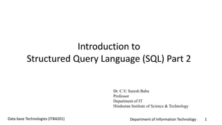 Department of Information Technology 1Data base Technologies (ITB4201)
Introduction to
Structured Query Language (SQL) Part 2
Dr. C.V. Suresh Babu
Professor
Department of IT
Hindustan Institute of Science & Technology
 