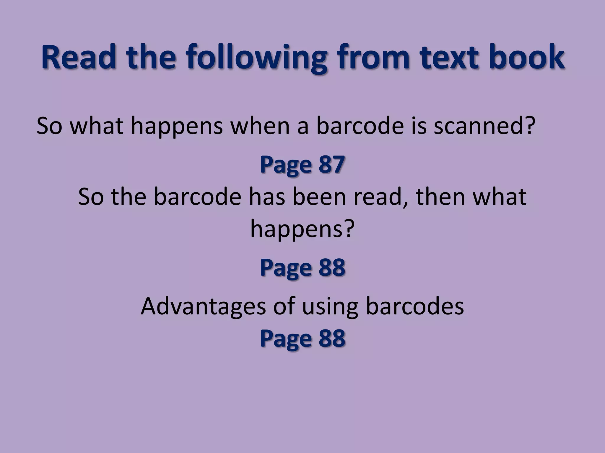 Read the following from text book
So what happens when a barcode is scanned?
Page 87
So the barcode has been read, then what
happens?
Page 88
Advantages of using barcodes
Page 88
 
