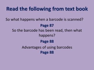 Read the following from text book
So what happens when a barcode is scanned?
Page 87
So the barcode has been read, then what
happens?
Page 88
Advantages of using barcodes
Page 88
 