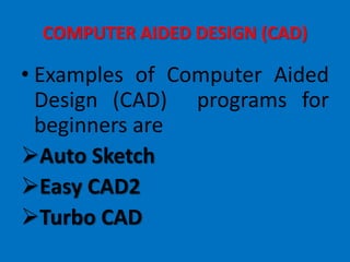 COMPUTER AIDED DESIGN (CAD)
• Examples of Computer Aided
Design (CAD) programs for
beginners are
Auto Sketch
Easy CAD2
Turbo CAD
 