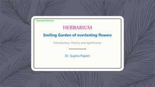 HERBARIUM
Smiling Garden of everlasting flowers
Introduction, History and significance
Dr. Sujana Papani
Taxonomic Resources
 