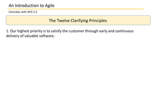 An Introduction to Agile
Coincides with APG 2.2
The Twelve Clarifying Principles
1. Our highest priority is to satisfy the customer through early and continuous
delivery of valuable software.
 