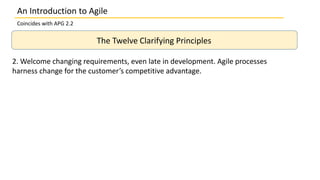 An Introduction to Agile
Coincides with APG 2.2
The Twelve Clarifying Principles
2. Welcome changing requirements, even late in development. Agile processes
harness change for the customer’s competitive advantage.
 