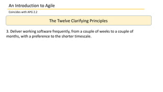 An Introduction to Agile
Coincides with APG 2.2
The Twelve Clarifying Principles
3. Deliver working software frequently, from a couple of weeks to a couple of
months, with a preference to the shorter timescale.
 