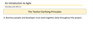 An Introduction to Agile
Coincides with APG 2.2
The Twelve Clarifying Principles
4. Business people and developer must work together daily throughout the project.
 