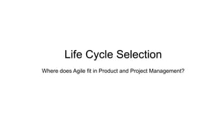 Life Cycle Selection
Where does Agile fit in Product and Project Management?
 