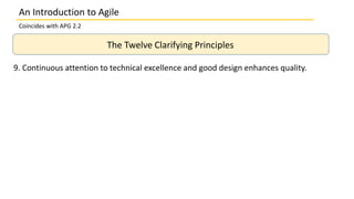An Introduction to Agile
Coincides with APG 2.2
The Twelve Clarifying Principles
9. Continuous attention to technical excellence and good design enhances quality.
 