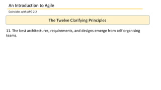 An Introduction to Agile
Coincides with APG 2.2
The Twelve Clarifying Principles
11. The best architectures, requirements, and designs emerge from self organising
teams.
 