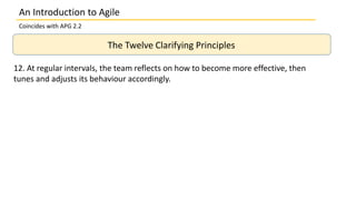An Introduction to Agile
Coincides with APG 2.2
The Twelve Clarifying Principles
12. At regular intervals, the team reflects on how to become more effective, then
tunes and adjusts its behaviour accordingly.
 