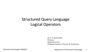 Department of Information Technology 1Data base Technologies (ITB4201)
Structured Query Language
Logical Operators
Dr. C.V. Suresh Babu
Professor
Department of IT
Hindustan Institute of Science & Technology
 