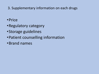 •Price
•Regulatory category
•Storage guidelines
•Patient counselling information
•Brand names
3. Supplementary information on each drugs
 