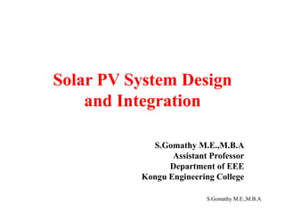 S.Gomathy M.E.,M.B.A
Solar PV System Design
and Integration
S.Gomathy M.E.,M.B.A
Assistant Professor
Department of EEE
Kongu Engineering College
 