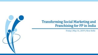 Transforming Social Marketing and
Franchising for FP in India
Friday | May 31, 2019 | New Delhi
 