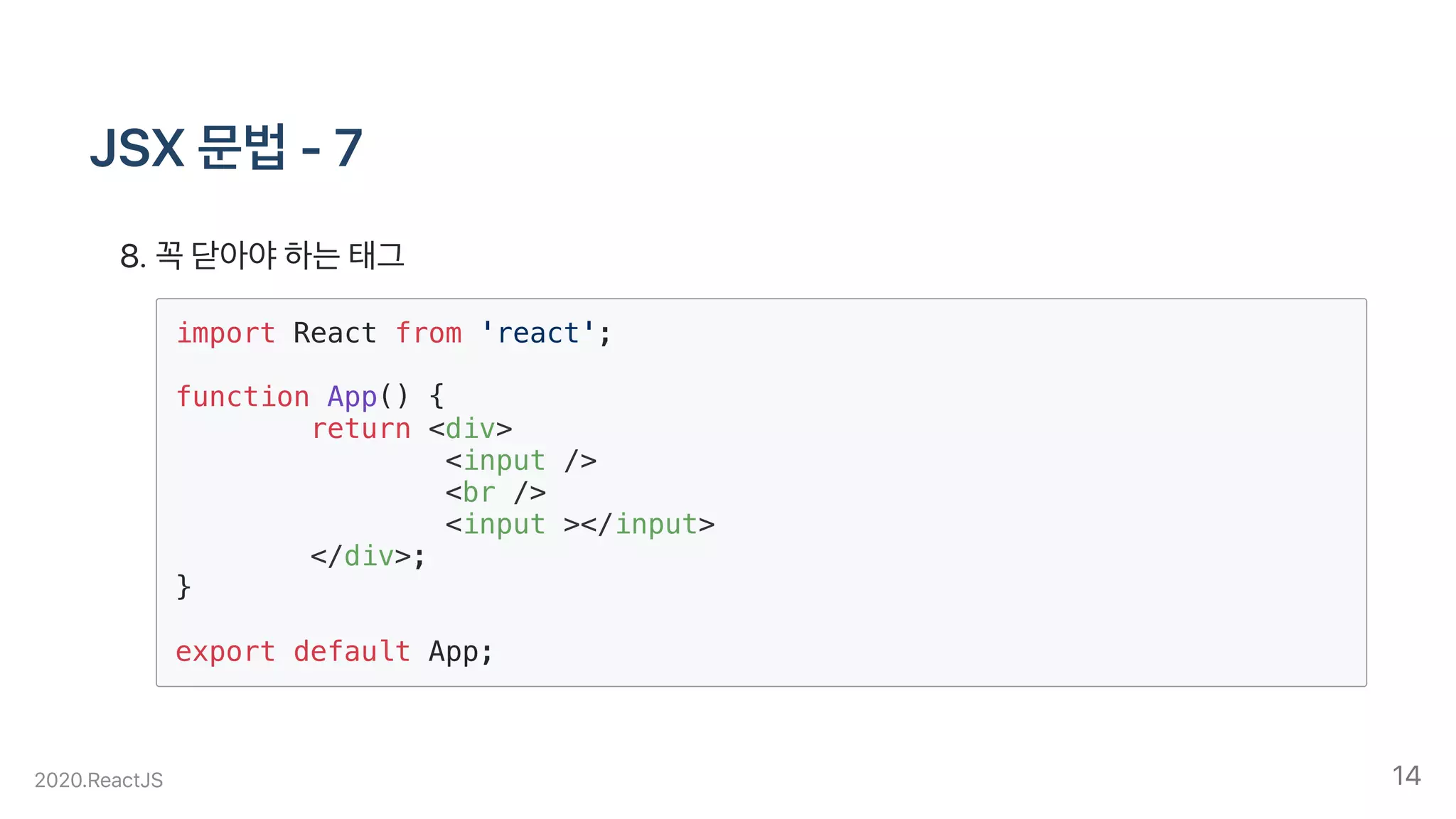JSX문법-7
.꼭닫아야하는태그
import React from 'react';
function App() {
return <div>
<input />
<br />
<input ></input>
</div>;
}
export default App;
2020.ReactJS 14
 