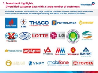 3. Investment highlights
Diversified customer base with a large number of customers
16
VietinBank enhanced the efficiency of large corporate customer segment including large enterprises,
corporations and expanded the banking relationship with SMEs, FDIs and individual customers.
 