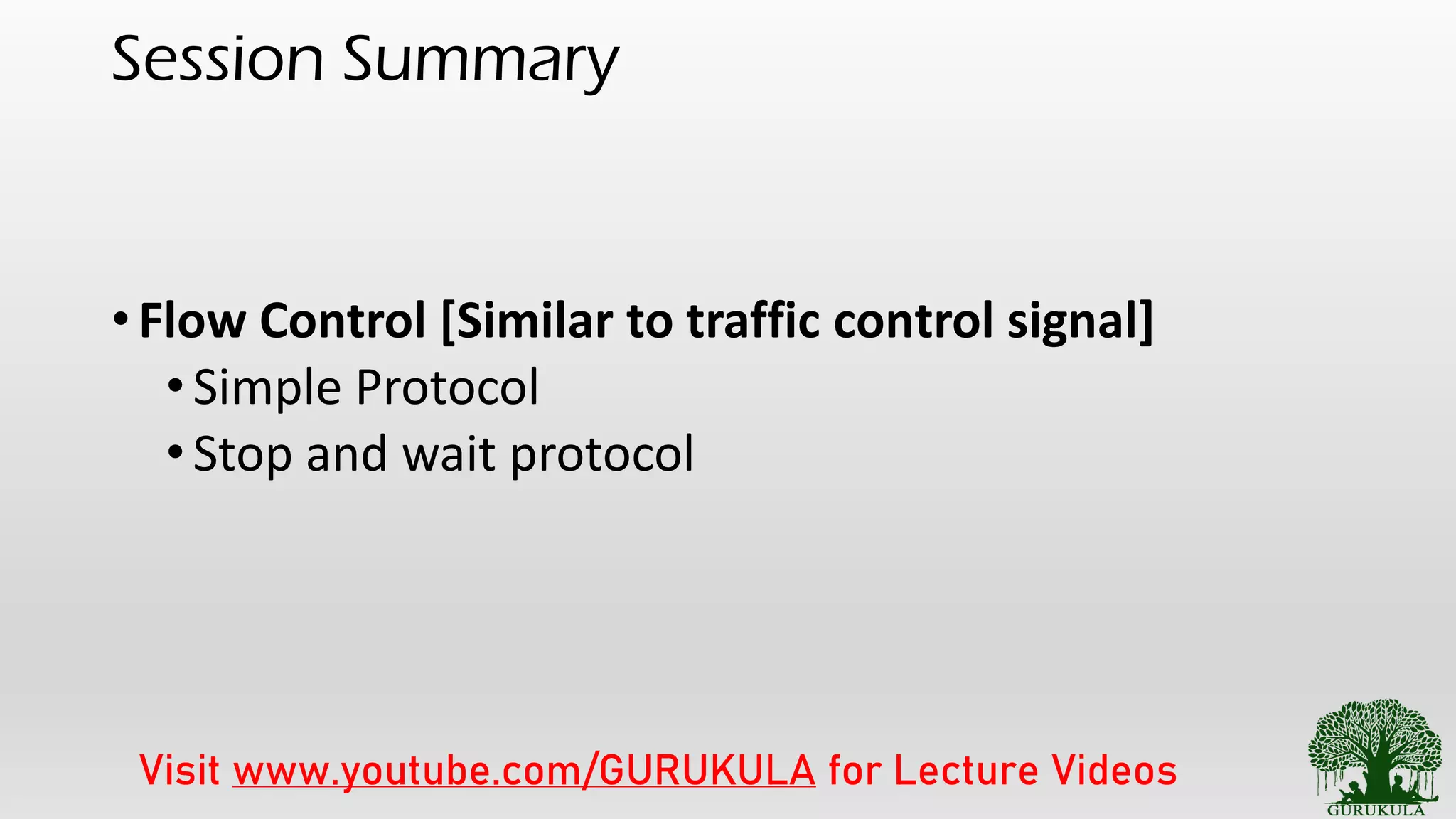 Session Summary
•Flow Control [Similar to traffic control signal]
•Simple Protocol
•Stop and wait protocol
Visit www.youtube.com/GURUKULA for Lecture Videos
 
