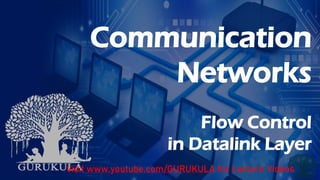 Communication
Networks
Flow Control
in Datalink Layer
Visit www.youtube.com/GURUKULA for Lecture Videos
 